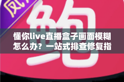 懂你live直播盒子画面模糊怎么办?一站式排查修复指南,快速找回高清流畅的观看体验 懂你live直播盒子画面模糊怎么办?一站式排查修复指南,快速找回高清流畅的观看体验