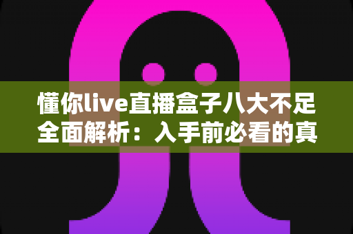 懂你live直播盒子八大不足全面解析:入手前必看的真实评测与避坑指南 懂你live直播盒子八大不足全面解析:入手前必看的真实评测与避坑指南