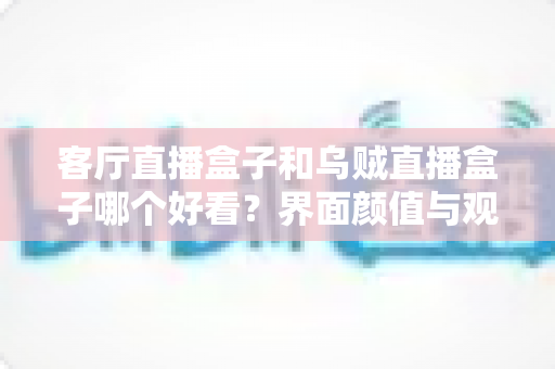 客厅直播盒子和乌贼直播盒子哪个好看？界面颜值与观看体验全方位深度对比指南