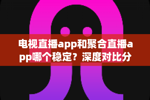 电视直播app和聚合直播app哪个稳定?深度对比分析帮你选出最适合的观影选择 电视直播app和聚合直播app哪个稳定?深度对比分析帮你选出最适合的观影选择