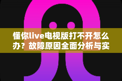 懂你live电视版打不开怎么办?故障原因全面分析与实用修复攻略 懂你live电视版打不开怎么办?故障原因全面分析与实用修复攻略