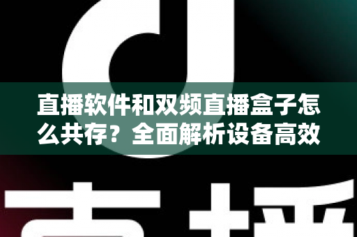 直播软件和双频直播盒子怎么共存?全面解析设备高效搭配的实用指南 直播软件和双频直播盒子怎么共存?全面解析设备高效搭配的实用指南