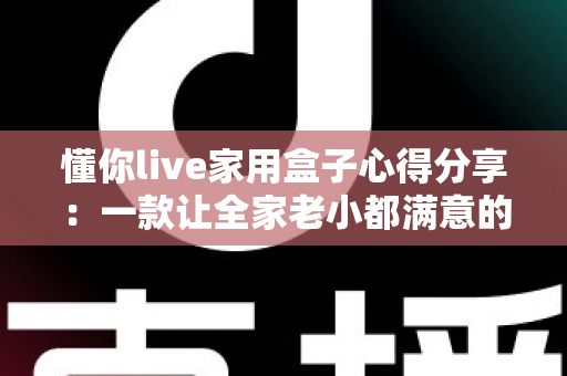 懂你live家用盒子心得分享：一款让全家老小都满意的客厅娱乐神器，真实使用体验全面评测