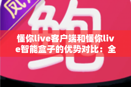懂你live客户端和懂你live智能盒子的优势对比:全方位深度解析,帮你找到最适合的直播观影方案 懂你live客户端和懂你live智能盒子的优势对比:全方位深度解析,帮你找到最适合的直播观影方案