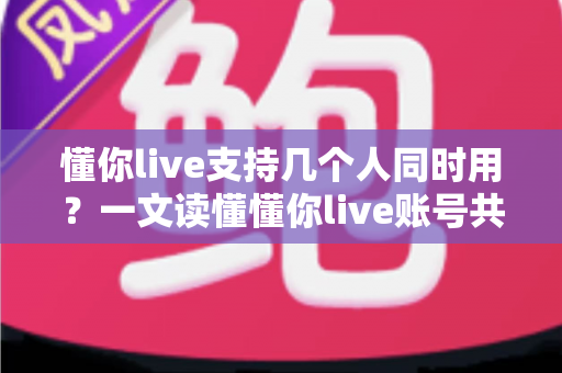懂你live支持几个人同时用？一文读懂懂你live账号共享与多设备登录规则