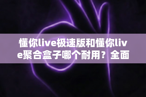 懂你live极速版和懂你live聚合盒子哪个耐用？全面对比测评助你选对设备不踩坑