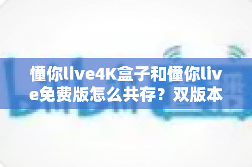 懂你live4K盒子和懂你live免费版怎么共存？双版本安装使用全攻略
