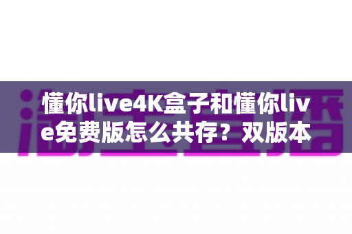 懂你live4K盒子和懂你live免费版怎么共存？双版本安装使用全攻略