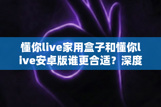 懂你live家用盒子和懂你live安卓版谁更合适?深度对比分析帮你找到最适合的观看方案 懂你live家用盒子和懂你live安卓版谁更合适?深度对比分析帮你找到最适合的观看方案