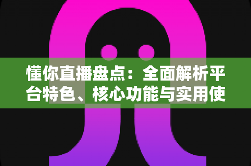 懂你直播盘点:全面解析平台特色、核心功能与实用使用指南 懂你直播盘点:全面解析平台特色、核心功能与实用使用指南