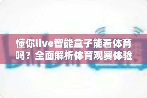 懂你live智能盒子能看体育吗？全面解析体育观赛体验与实用指南
