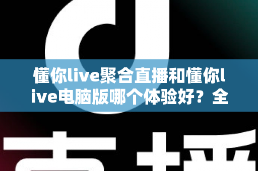 懂你live聚合直播和懂你live电脑版哪个体验好？全面对比分析帮你选出最适合的观看方式