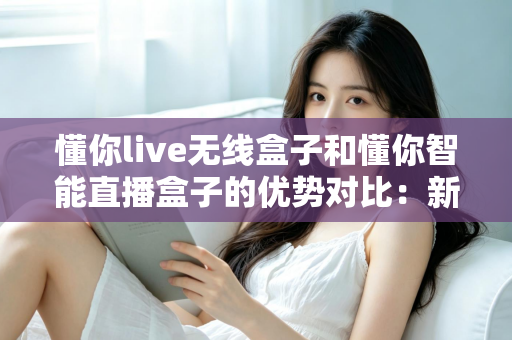 懂你live无线盒子和懂你智能直播盒子的优势对比:新手主播与团队直播的选购全攻略 懂你live无线盒子和懂你智能直播盒子的优势对比:新手主播与团队直播的选购全攻略