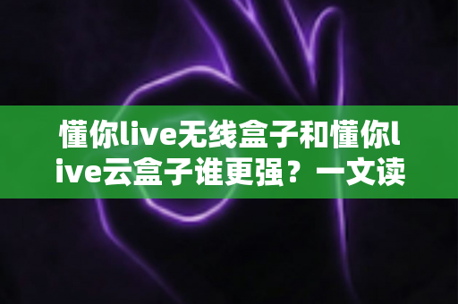 懂你live无线盒子和懂你live云盒子谁更强?一文读懂两大直播神器的真实差距与选购攻略 懂你live无线盒子和懂你live云盒子谁更强?一文读懂两大直播神器的真实差距与选购攻略