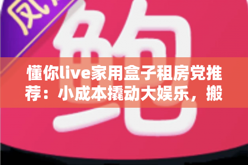 懂你live家用盒子租房党推荐：小成本撬动大娱乐，搬家也能轻松带走的观影神器