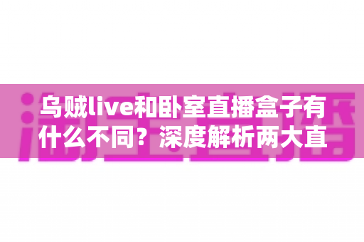 乌贼live和卧室直播盒子有什么不同？深度解析两大直播方案的差异与选择建议