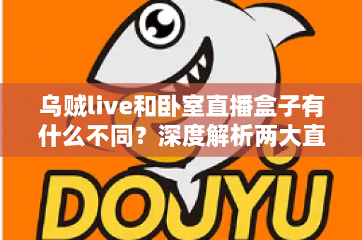 乌贼live和卧室直播盒子有什么不同？深度解析两大直播方案的差异与选择建议