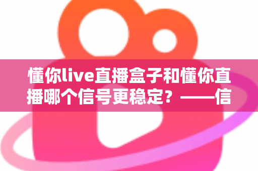 懂你live直播盒子和懂你直播哪个信号更稳定？——信号稳定性深度对比与实用选购指南