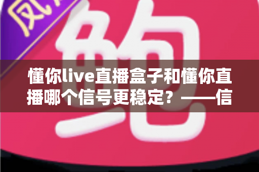 懂你live直播盒子和懂你直播哪个信号更稳定？——信号稳定性深度对比与实用选购指南