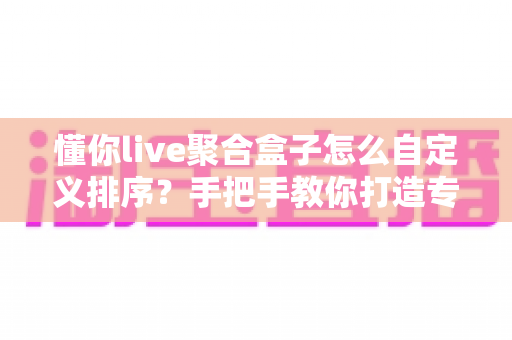 懂你live聚合盒子怎么自定义排序？手把手教你打造专属直播导航界面