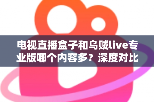 电视直播盒子和乌贼live专业版哪个内容多?深度对比解析,帮你找到内容更丰富的家庭观影方案 电视直播盒子和乌贼live专业版哪个内容多?深度对比解析,帮你找到内容更丰富的家庭观影方案