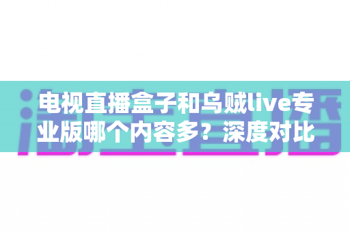 电视直播盒子和乌贼live专业版哪个内容多?深度对比解析,帮你找到内容更丰富的家庭观影方案 电视直播盒子和乌贼live专业版哪个内容多?深度对比解析,帮你找到内容更丰富的家庭观影方案