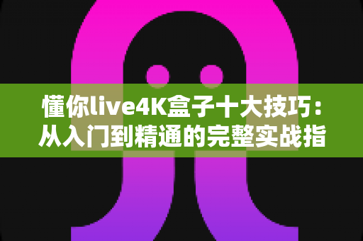 懂你live4K盒子十大技巧:从入门到精通的完整实战指南,让您的4K观影体验瞬间升级! 懂你live4K盒子十大技巧:从入门到精通的完整实战指南,让您的4K观影体验瞬间升级!