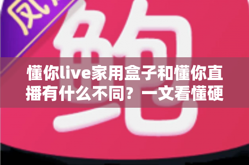 懂你live家用盒子和懂你直播有什么不同？一文看懂硬件与软件的核心差异及选购指南