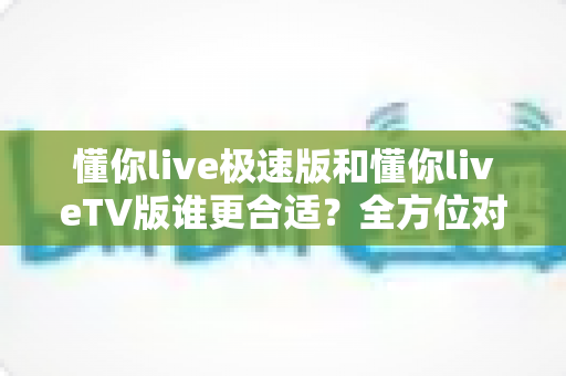 懂你live极速版和懂你liveTV版谁更合适?全方位对比分析助你轻松选出最适合的版本 懂你live极速版和懂你liveTV版谁更合适?全方位对比分析助你轻松选出最适合的版本