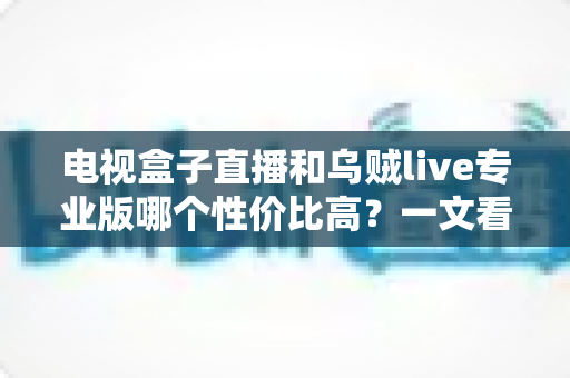 电视盒子直播和乌贼live专业版哪个性价比高?一文看懂两大方案的优劣与选购建议 电视盒子直播和乌贼live专业版哪个性价比高?一文看懂两大方案的优劣与选购建议