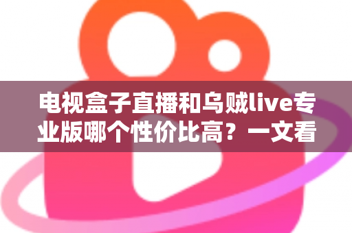 电视盒子直播和乌贼live专业版哪个性价比高?一文看懂两大方案的优劣与选购建议 电视盒子直播和乌贼live专业版哪个性价比高?一文看懂两大方案的优劣与选购建议