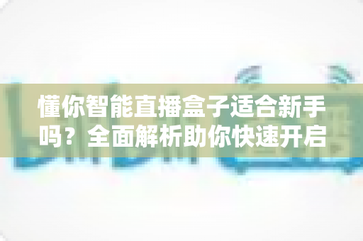 懂你智能直播盒子适合新手吗？全面解析助你快速开启直播之旅