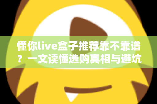 懂你live盒子推荐靠不靠谱？一文读懂选购真相与避坑指南