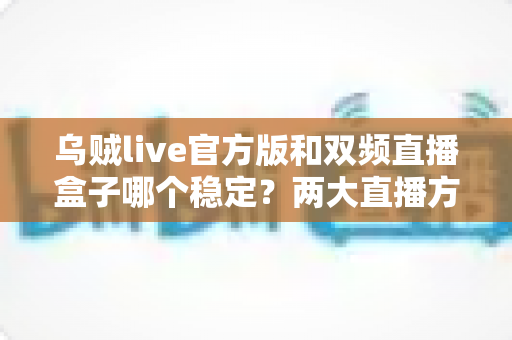 乌贼live官方版和双频直播盒子哪个稳定?两大直播方案稳定性深度对比与选购指南 乌贼live官方版和双频直播盒子哪个稳定?两大直播方案稳定性深度对比与选购指南