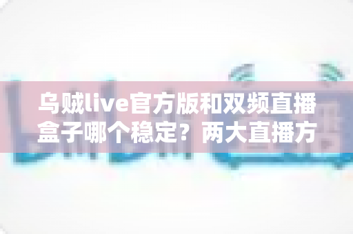 乌贼live官方版和双频直播盒子哪个稳定?两大直播方案稳定性深度对比与选购指南 乌贼live官方版和双频直播盒子哪个稳定?两大直播方案稳定性深度对比与选购指南