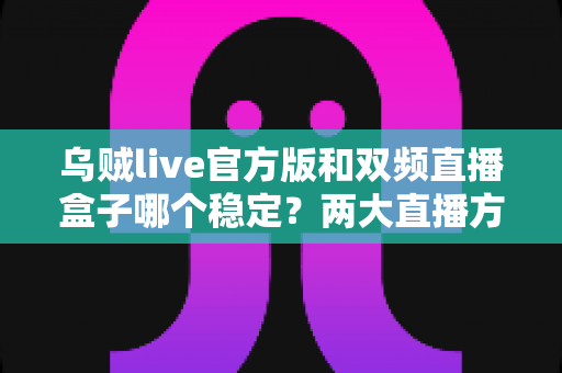 乌贼live官方版和双频直播盒子哪个稳定？两大直播方案稳定性深度对比与选购指南