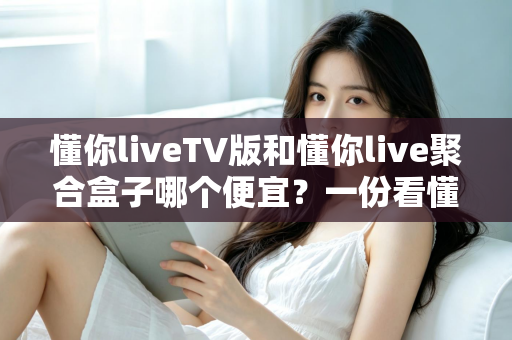 懂你liveTV版和懂你live聚合盒子哪个便宜？一份看懂价格差异的实用选购指南
