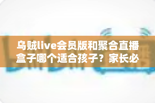乌贼live会员版和聚合直播盒子哪个适合孩子?家长必读的深度对比与安全选择指南 乌贼live会员版和聚合直播盒子哪个适合孩子?家长必读的深度对比与安全选择指南