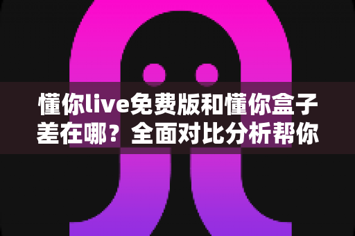 懂你live免费版和懂你盒子差在哪?全面对比分析帮你选对适合自己的版本 懂你live免费版和懂你盒子差在哪?全面对比分析帮你选对适合自己的版本