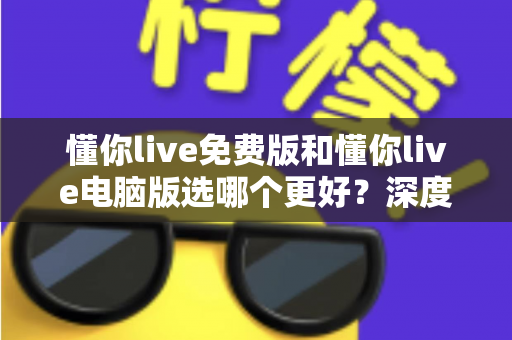 懂你live免费版和懂你live电脑版选哪个更好？深度对比帮你一次选对学习工具