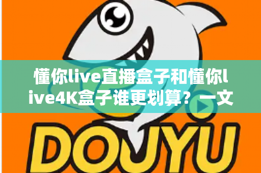 懂你live直播盒子和懂你live4K盒子谁更划算?一文看懂两者差异,买前必读的实用选购指南 懂你live直播盒子和懂你live4K盒子谁更划算?一文看懂两者差异,买前必读的实用选购指南