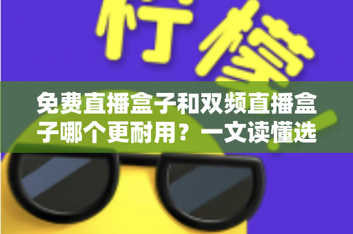 免费直播盒子和双频直播盒子哪个更耐用？一文读懂选购与保养全攻略