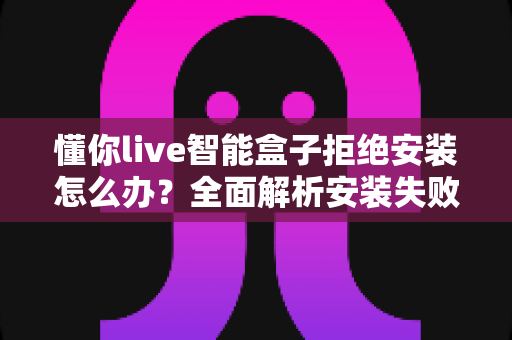 懂你live智能盒子拒绝安装怎么办？全面解析安装失败原因与实用解决指南