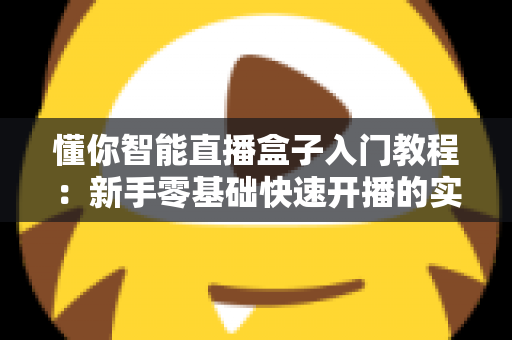 懂你智能直播盒子入门教程：新手零基础快速开播的实用指南