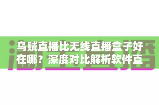 乌贼直播比无线直播盒子好在哪？深度对比解析软件直播与硬件盒子的核心差异，帮你选出更优观影方案