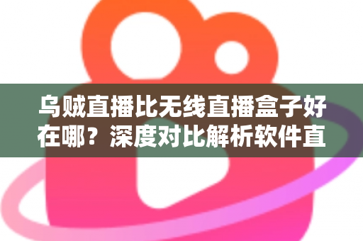 乌贼直播比无线直播盒子好在哪？深度对比解析软件直播与硬件盒子的核心差异，帮你选出更优观影方案