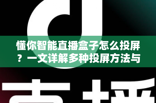 懂你智能直播盒子怎么投屏？一文详解多种投屏方法与常见问题解决方案