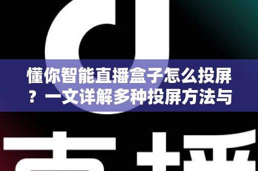 懂你智能直播盒子怎么投屏？一文详解多种投屏方法与常见问题解决方案