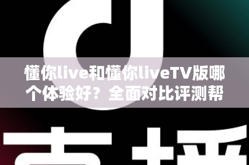 懂你live和懂你liveTV版哪个体验好？全面对比评测帮你选出最适合的观看方式