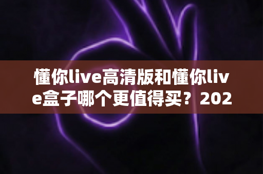 懂你live高清版和懂你live盒子哪个更值得买?2025最全选购避坑指南帮你一次选对 懂你live高清版和懂你live盒子哪个更值得买?2025最全选购避坑指南帮你一次选对